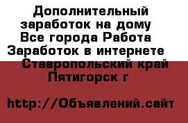 Дополнительный заработок на дому - Все города Работа » Заработок в интернете   . Ставропольский край,Пятигорск г.